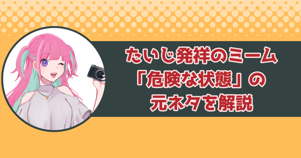 たいじ発祥のミーム「危険な状態」の元ネタを解説!