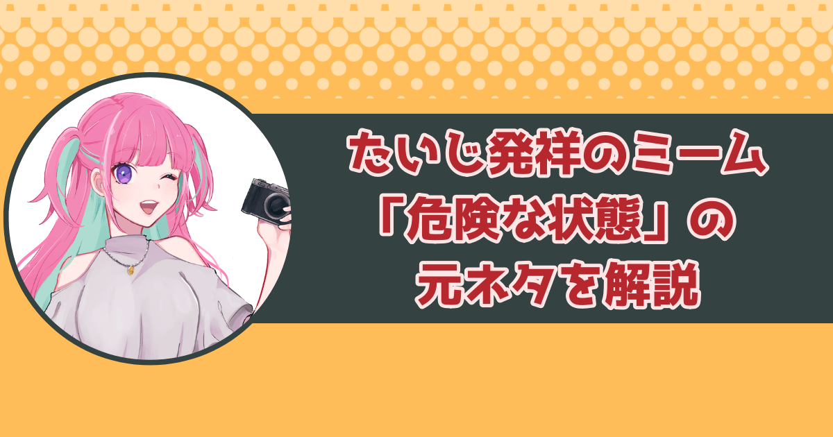 たいじ発祥のミーム「危険な状態」の元ネタを解説！