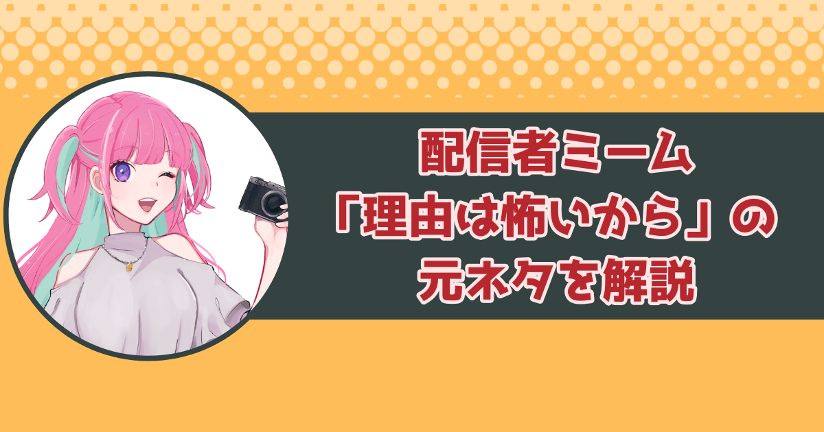 配信者ミーム「理由は怖いから」の元ネタを解説