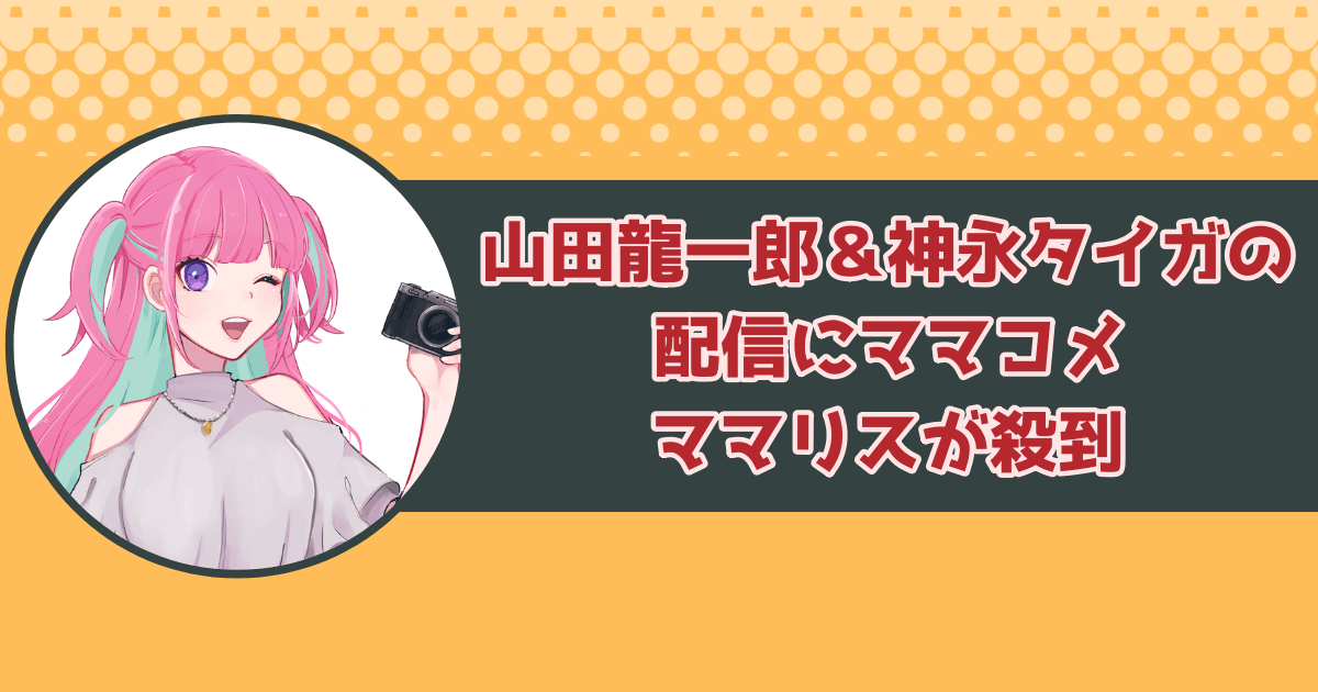 山田龍一郎&神永タイガの配信にママコメ&ママリスが殺到