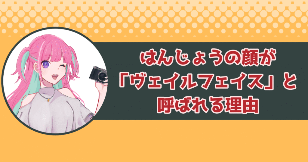 はんじょうの顔が「ヴェイルフェイス」と呼ばれる理由