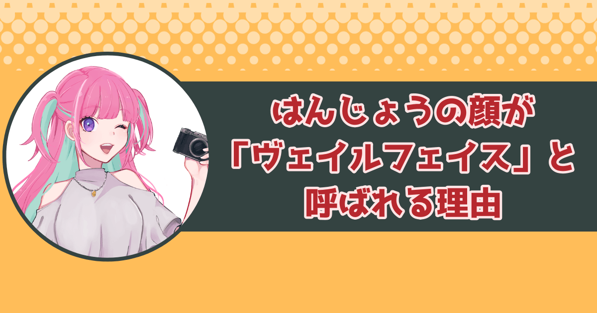 はんじょうの顔が「ヴェイルフェイス」と呼ばれる理由